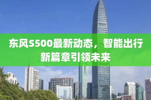 東風(fēng)S500最新動(dòng)態(tài)，智能出行新篇章引領(lǐng)未來(lái)
