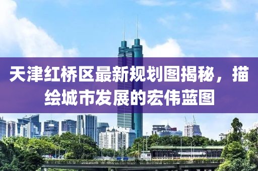 天津紅橋區(qū)最新規(guī)劃圖揭秘，描繪城市發(fā)展的宏偉藍(lán)圖