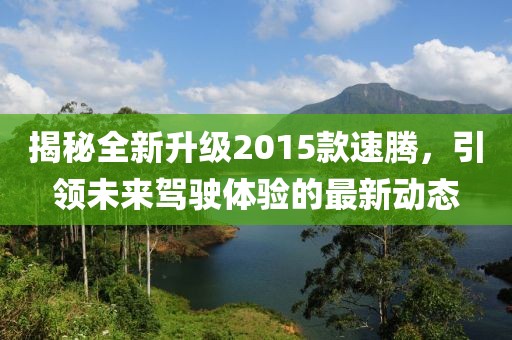 揭秘全新升級2015款速騰，引領未來駕駛體驗的最新動態(tài)