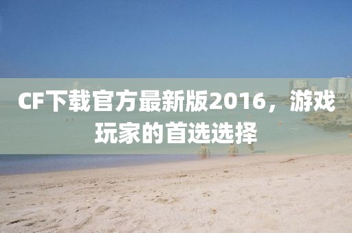 CF下載官方最新版2016，游戲玩家的首選選擇