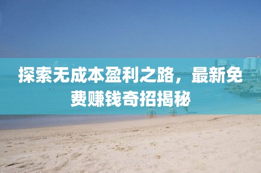 探索無成本盈利之路，最新免費(fèi)賺錢奇招揭秘