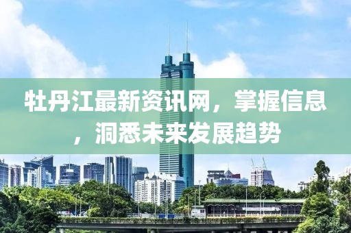 牡丹江最新資訊網(wǎng)，掌握信息，洞悉未來發(fā)展趨勢