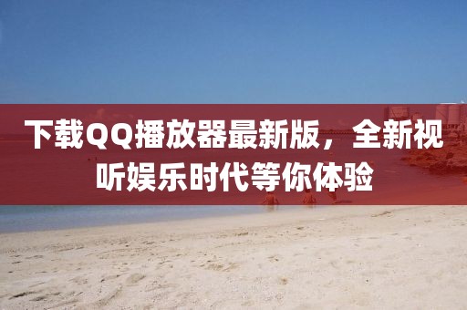 下載QQ播放器最新版，全新視聽娛樂時代等你體驗