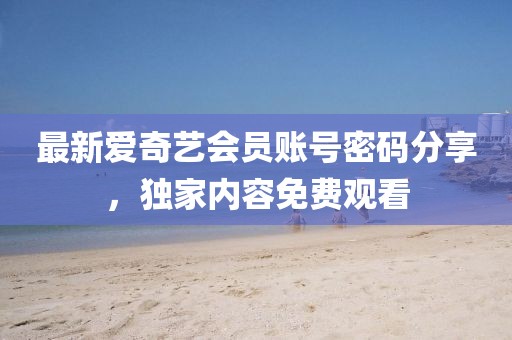 最新愛(ài)奇藝會(huì)員賬號(hào)密碼分享，獨(dú)家內(nèi)容免費(fèi)觀看