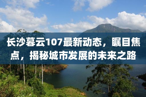 長沙暮云107最新動態(tài)，矚目焦點(diǎn)，揭秘城市發(fā)展的未來之路