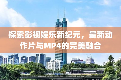 探索影視娛樂新紀元，最新動作片與MP4的完美融合