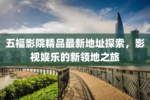 五福影院精品最新地址探索，影視娛樂(lè)的新領(lǐng)地之旅