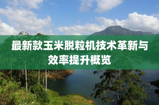 最新款玉米脫粒機(jī)技術(shù)革新與效率提升概覽