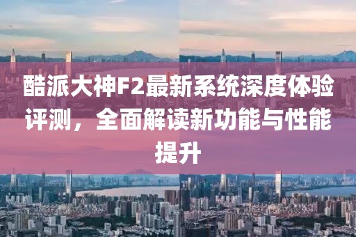 酷派大神F2最新系統(tǒng)深度體驗評測，全面解讀新功能與性能提升