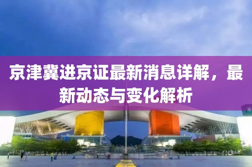 京津冀進京證最新消息詳解，最新動態(tài)與變化解析