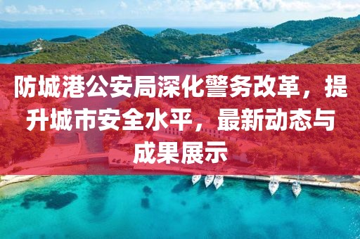 防城港公安局深化警務(wù)改革，提升城市安全水平，最新動態(tài)與成果展示