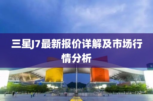 三星J7最新報(bào)價(jià)詳解及市場(chǎng)行情分析