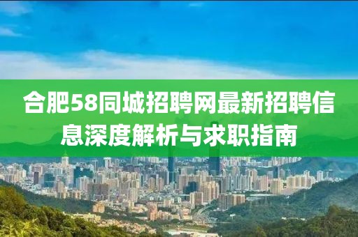 合肥58同城招聘網(wǎng)最新招聘信息深度解析與求職指南