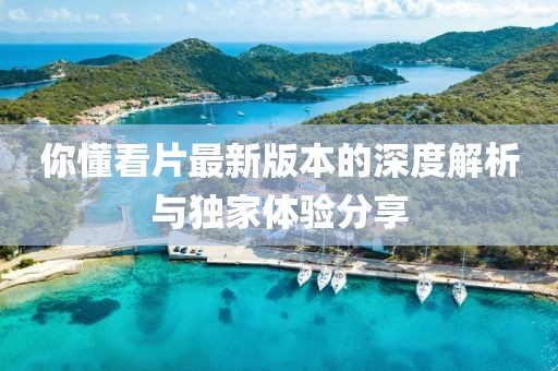 你懂看片最新版本的深度解析與獨家體驗分享