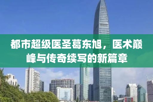 都市超級(jí)醫(yī)圣葛東旭，醫(yī)術(shù)巔峰與傳奇續(xù)寫的新篇章