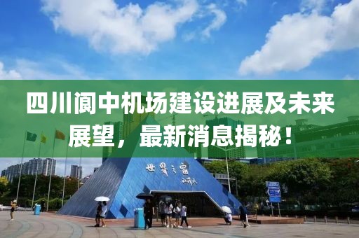 四川閬中機(jī)場建設(shè)進(jìn)展及未來展望，最新消息揭秘！