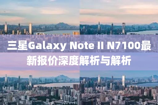 三星Galaxy Note II N7100最新報(bào)價(jià)深度解析與解析