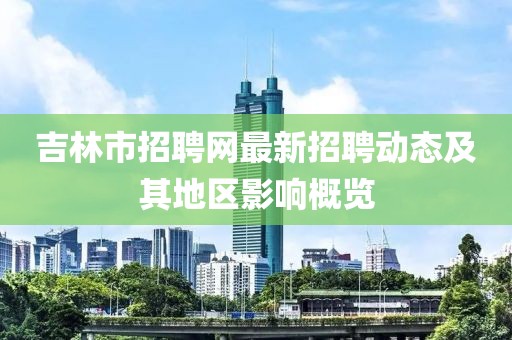 吉林市招聘網(wǎng)最新招聘動態(tài)及其地區(qū)影響概覽