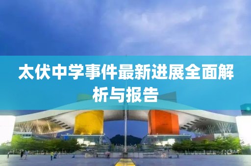 太伏中學(xué)事件最新進(jìn)展全面解析與報(bào)告