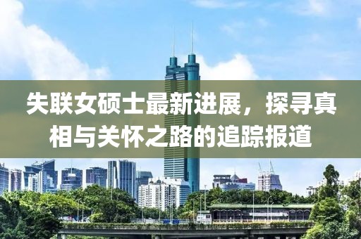 失聯(lián)女碩士最新進(jìn)展，探尋真相與關(guān)懷之路的追蹤報(bào)道