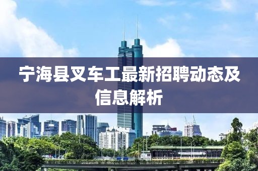 寧?？h叉車(chē)工最新招聘動(dòng)態(tài)及信息解析