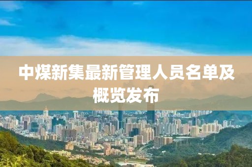 中煤新集最新管理人員名單及概覽發(fā)布