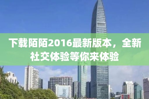 下載陌陌2016最新版本，全新社交體驗(yàn)等你來(lái)體驗(yàn)