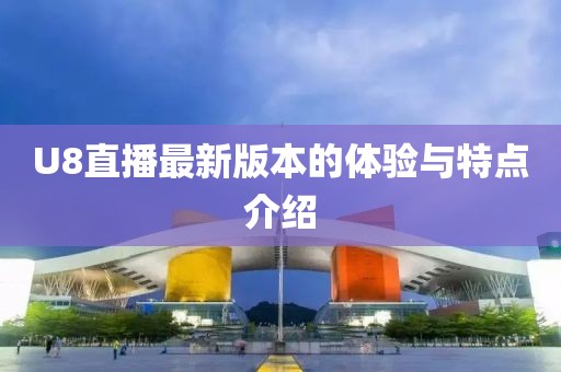 U8直播最新版本的體驗(yàn)與特點(diǎn)介紹