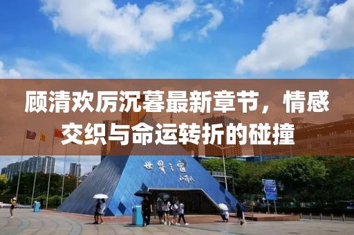 顧清歡厲沉暮最新章節(jié)，情感交織與命運(yùn)轉(zhuǎn)折的碰撞