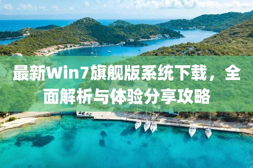 最新Win7旗艦版系統(tǒng)下載，全面解析與體驗分享攻略