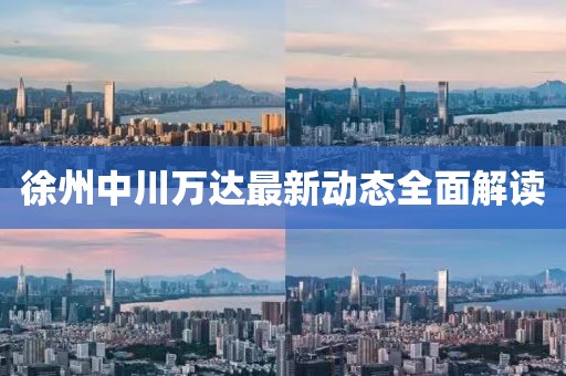 徐州中川萬達最新動態(tài)全面解讀