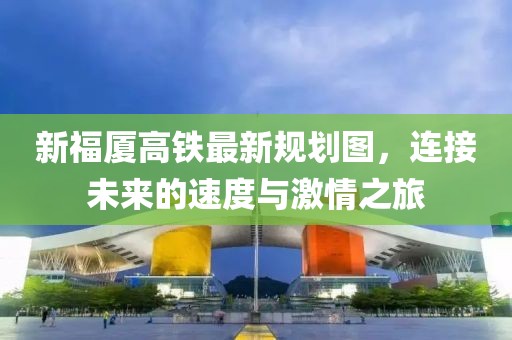 新福廈高鐵最新規(guī)劃圖，連接未來的速度與激情之旅