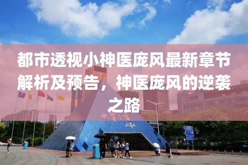 都市透視小神醫(yī)龐風最新章節(jié)解析及預告，神醫(yī)龐風的逆襲之路
