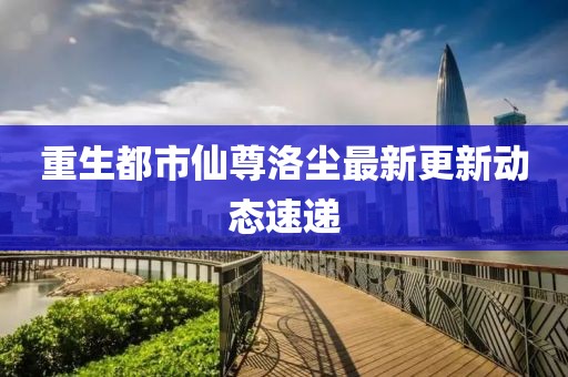重生都市仙尊洛塵最新更新動(dòng)態(tài)速遞