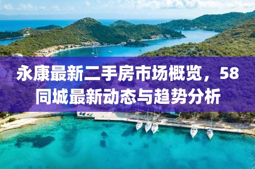 永康最新二手房市場概覽，58同城最新動態(tài)與趨勢分析
