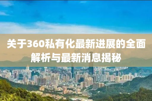 關(guān)于360私有化最新進(jìn)展的全面解析與最新消息揭秘
