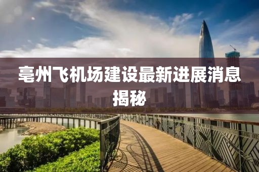 亳州飛機(jī)場(chǎng)建設(shè)最新進(jìn)展消息揭秘