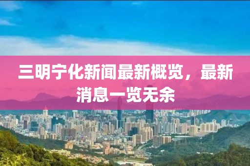三明寧化新聞最新概覽，最新消息一覽無余