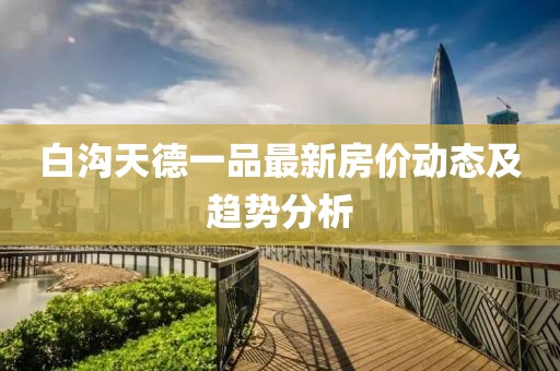 白溝天德一品最新房價動態(tài)及趨勢分析