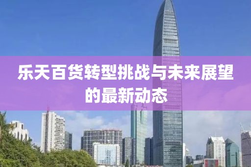 樂(lè)天百貨轉(zhuǎn)型挑戰(zhàn)與未來(lái)展望的最新動(dòng)態(tài)