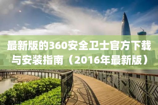 最新版的360安全衛(wèi)士官方下載與安裝指南（2016年最新版）