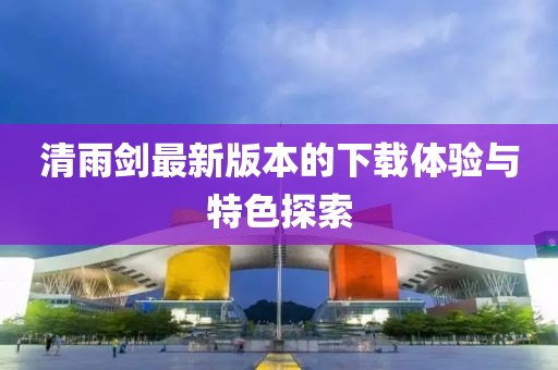 清雨劍最新版本的下載體驗(yàn)與特色探索