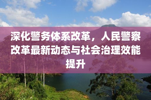 深化警務體系改革，人民警察改革最新動態(tài)與社會治理效能提升