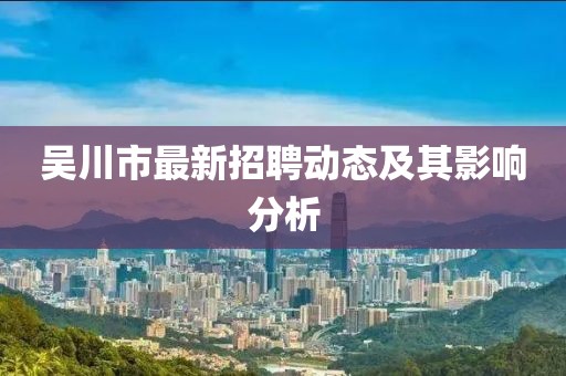 吳川市最新招聘動態(tài)及其影響分析