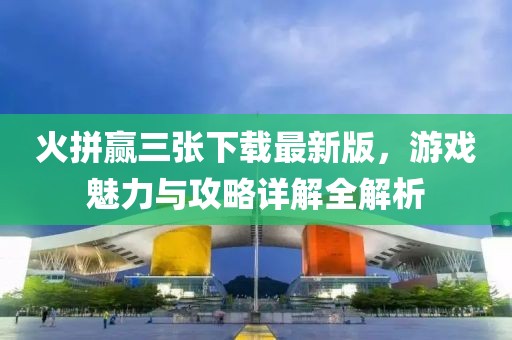 火拼贏三張下載最新版，游戲魅力與攻略詳解全解析