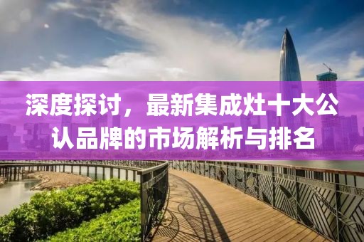 深度探討，最新集成灶十大公認品牌的市場解析與排名