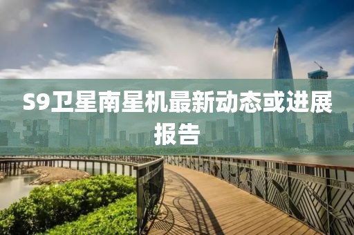S9衛(wèi)星南星機最新動態(tài)或進展報告