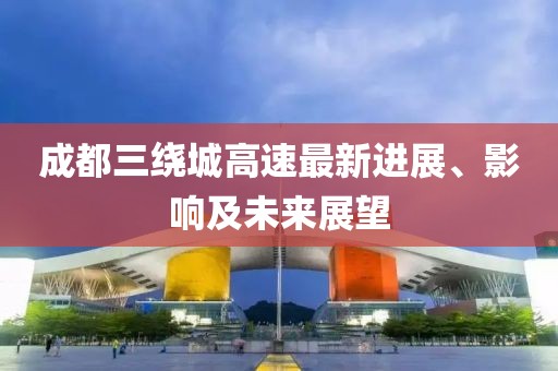 成都三繞城高速最新進(jìn)展、影響及未來展望