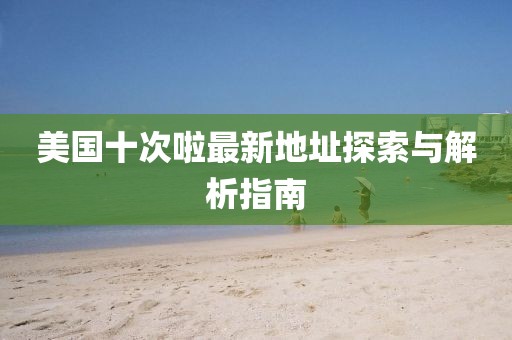美國十次啦最新地址探索與解析指南