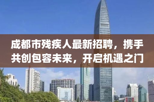成都市殘疾人最新招聘，攜手共創(chuàng)包容未來，開啟機遇之門